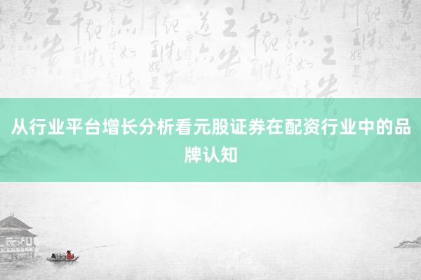 从行业平台增长分析看元股证券在配资行业中的品牌认知
