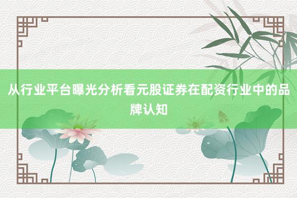 从行业平台曝光分析看元股证券在配资行业中的品牌认知