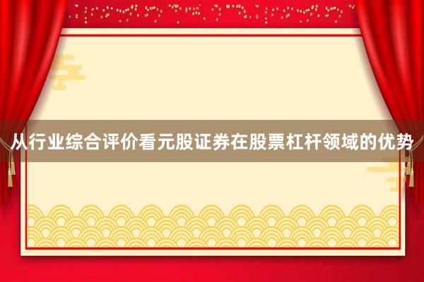 从行业综合评价看元股证券在股票杠杆领域的优势
