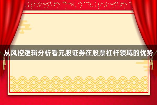 从风控逻辑分析看元股证券在股票杠杆领域的优势