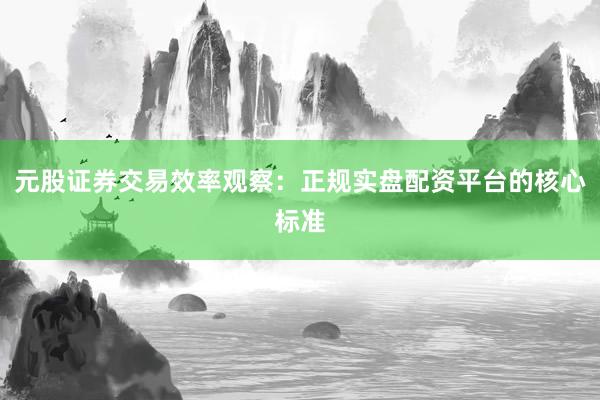 元股证券交易效率观察：正规实盘配资平台的核心标准