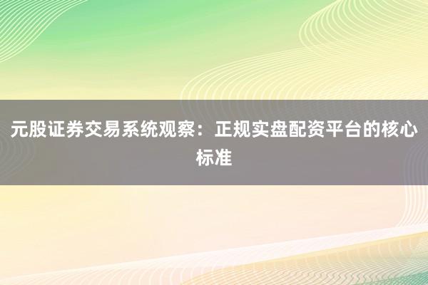 元股证券交易系统观察：正规实盘配资平台的核心标准