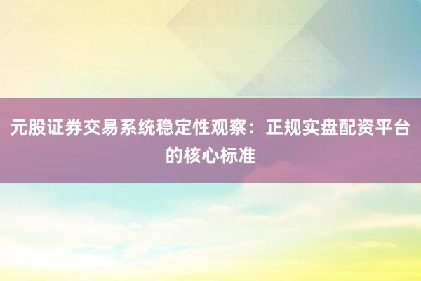 元股证券交易系统稳定性观察：正规实盘配资平台的核心标准