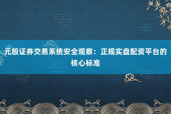 元股证券交易系统安全观察：正规实盘配资平台的核心标准