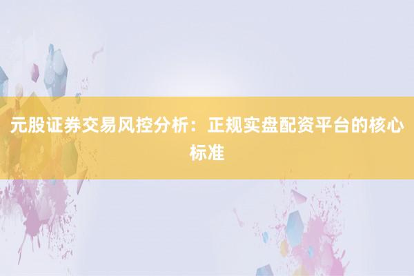 元股证券交易风控分析：正规实盘配资平台的核心标准