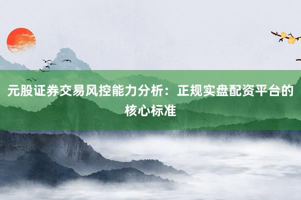 元股证券交易风控能力分析：正规实盘配资平台的核心标准