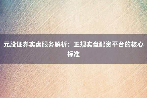 元股证券实盘服务解析：正规实盘配资平台的核心标准
