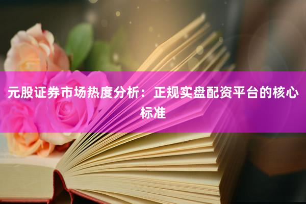 元股证券市场热度分析：正规实盘配资平台的核心标准