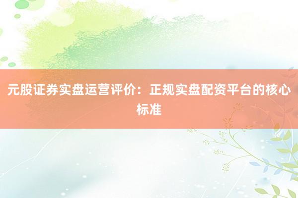 元股证券实盘运营评价：正规实盘配资平台的核心标准