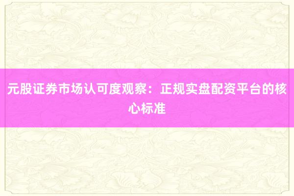 元股证券市场认可度观察：正规实盘配资平台的核心标准
