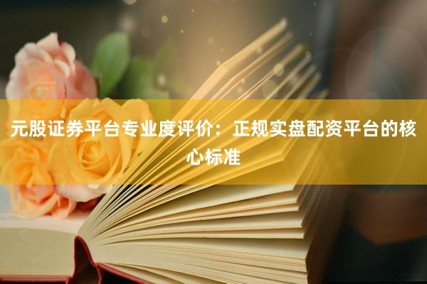 元股证券平台专业度评价：正规实盘配资平台的核心标准