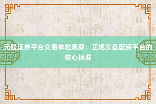 元股证券平台交易体验观察：正规实盘配资平台的核心标准