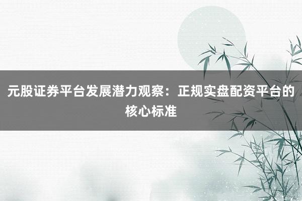 元股证券平台发展潜力观察：正规实盘配资平台的核心标准