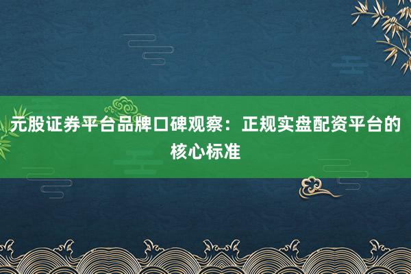 元股证券平台品牌口碑观察：正规实盘配资平台的核心标准