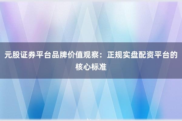 元股证券平台品牌价值观察：正规实盘配资平台的核心标准