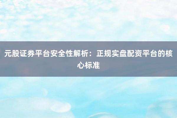 元股证券平台安全性解析：正规实盘配资平台的核心标准