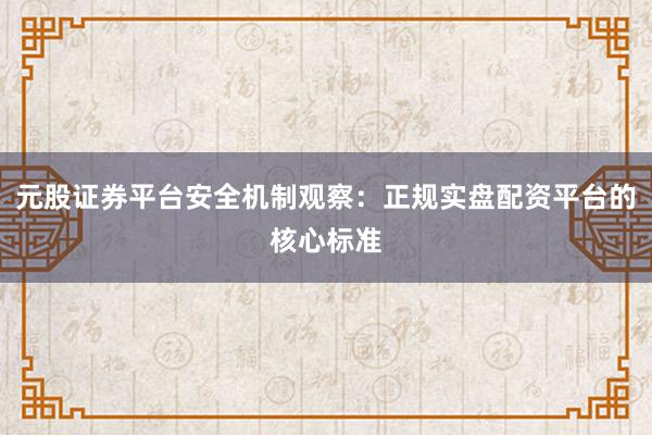 元股证券平台安全机制观察：正规实盘配资平台的核心标准
