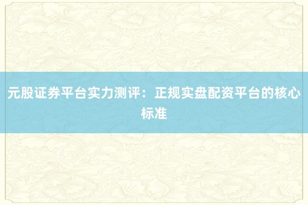 元股证券平台实力测评：正规实盘配资平台的核心标准