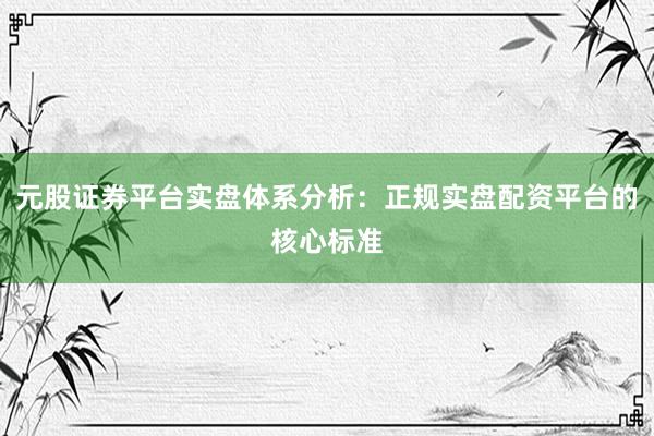 元股证券平台实盘体系分析：正规实盘配资平台的核心标准