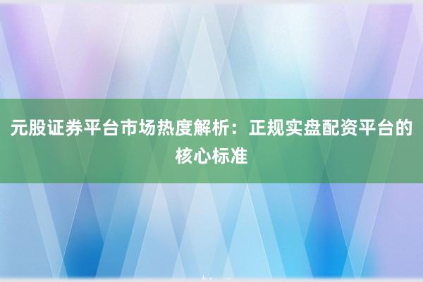 元股证券平台市场热度解析：正规实盘配资平台的核心标准