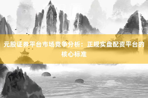元股证券平台市场竞争分析：正规实盘配资平台的核心标准