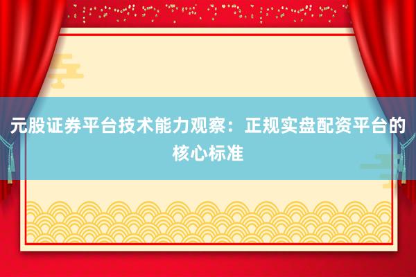 元股证券平台技术能力观察:正规实盘配资平台的核心标准