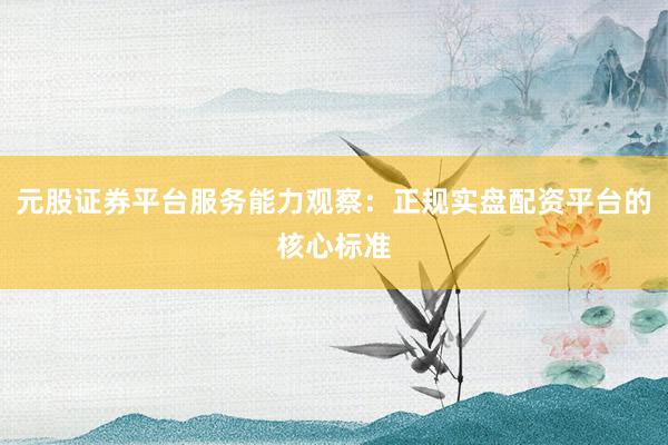 元股证券平台服务能力观察：正规实盘配资平台的核心标准