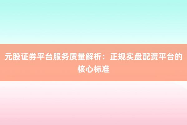元股证券平台服务质量解析：正规实盘配资平台的核心标准