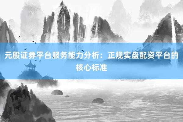 元股证券平台服务能力分析：正规实盘配资平台的核心标准