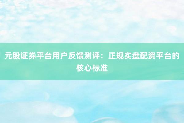 元股证券平台用户反馈测评：正规实盘配资平台的核心标准