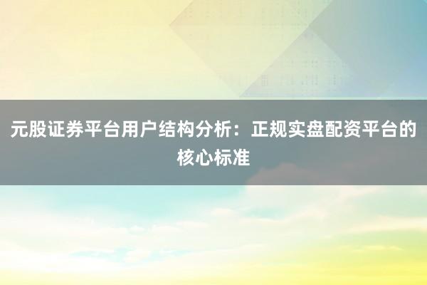元股证券平台用户结构分析：正规实盘配资平台的核心标准