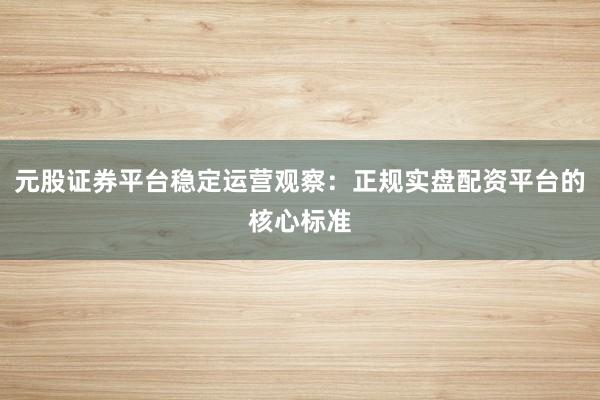 元股证券平台稳定运营观察:正规实盘配资平台的核心标准