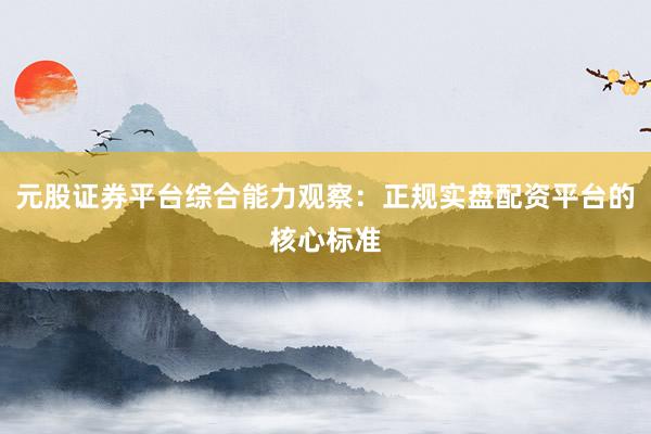元股证券平台综合能力观察：正规实盘配资平台的核心标准