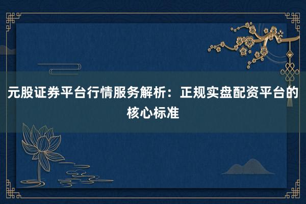 元股证券平台行情服务解析：正规实盘配资平台的核心标准