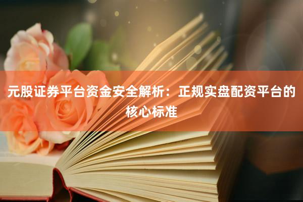元股证券平台资金安全解析：正规实盘配资平台的核心标准