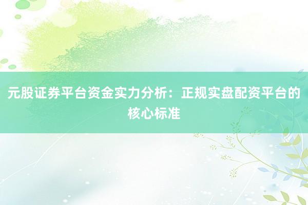 元股证券平台资金实力分析：正规实盘配资平台的核心标准
