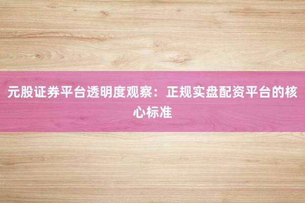 元股证券平台透明度观察：正规实盘配资平台的核心标准