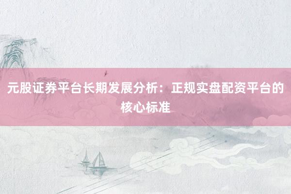 元股证券平台长期发展分析：正规实盘配资平台的核心标准