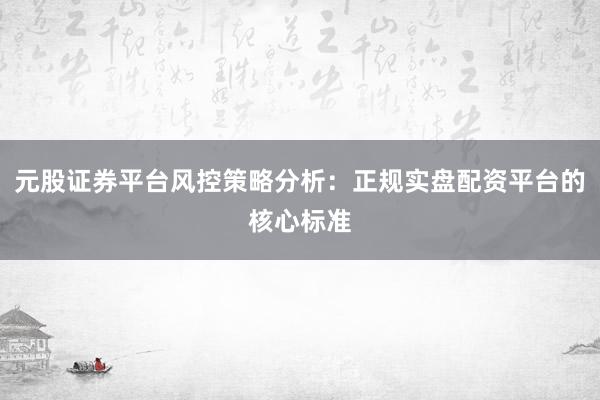元股证券平台风控策略分析：正规实盘配资平台的核心标准