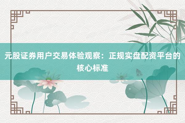 元股证券用户交易体验观察：正规实盘配资平台的核心标准