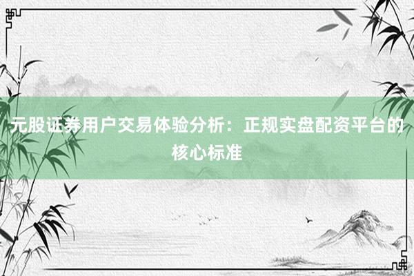 元股证券用户交易体验分析：正规实盘配资平台的核心标准