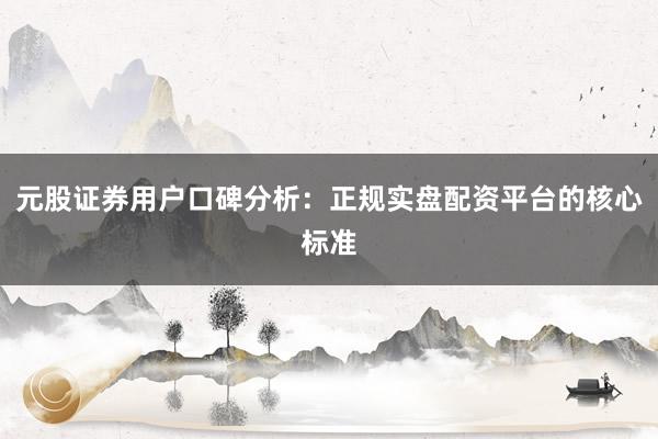 元股证券用户口碑分析：正规实盘配资平台的核心标准