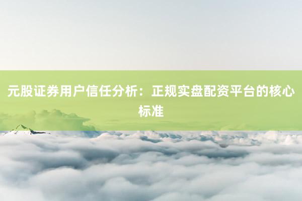 元股证券用户信任分析：正规实盘配资平台的核心标准