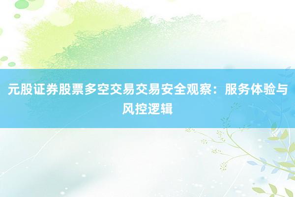 元股证券股票多空交易交易安全观察：服务体验与风控逻辑