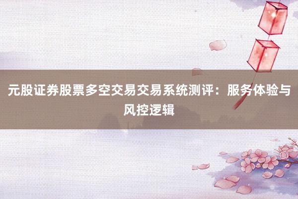 元股证券股票多空交易交易系统测评：服务体验与风控逻辑