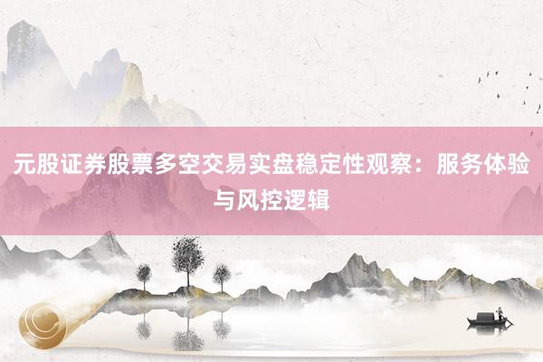 元股证券股票多空交易实盘稳定性观察：服务体验与风控逻辑