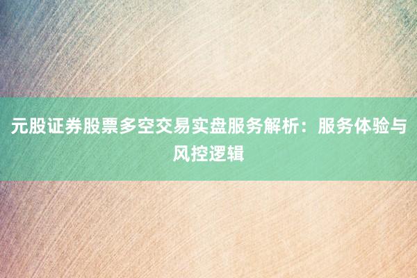 元股证券股票多空交易实盘服务解析：服务体验与风控逻辑