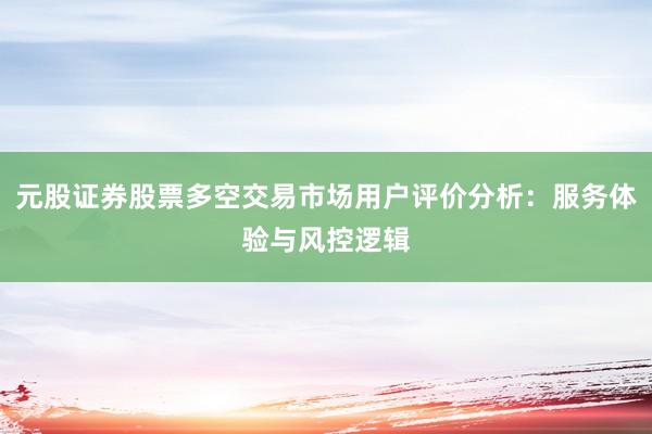 元股证券股票多空交易市场用户评价分析：服务体验与风控逻辑