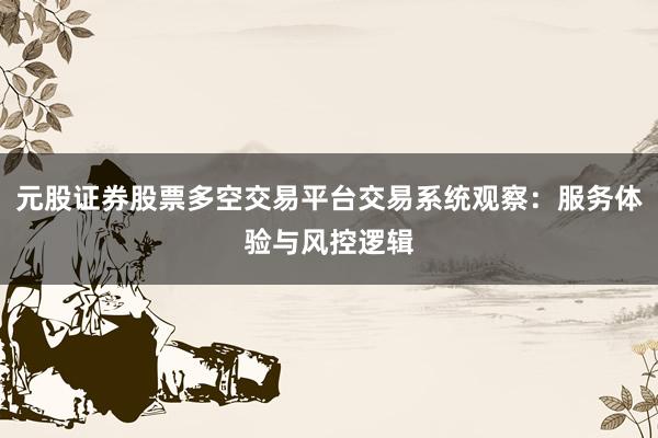 元股证券股票多空交易平台交易系统观察：服务体验与风控逻辑