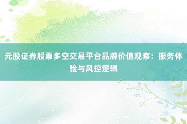 元股证券股票多空交易平台品牌价值观察：服务体验与风控逻辑
